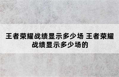 王者荣耀战绩显示多少场 王者荣耀战绩显示多少场的